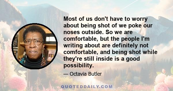 Most of us don't have to worry about being shot of we poke our noses outside. So we are comfortable, but the people I'm writing about are definitely not comfortable, and being shot while they're still inside is a good