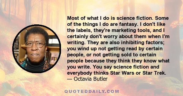 Most of what I do is science fiction. Some of the things I do are fantasy. I don't like the labels, they're marketing tools, and I certainly don't worry about them when I'm writing. They are also inhibiting factors; you 