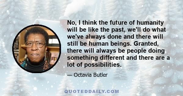 No, I think the future of humanity will be like the past, we'll do what we've always done and there will still be human beings. Granted, there will always be people doing something different and there are a lot of