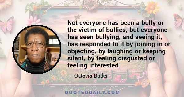 Not everyone has been a bully or the victim of bullies, but everyone has seen bullying, and seeing it, has responded to it by joining in or objecting, by laughing or keeping silent, by feeling disgusted or feeling