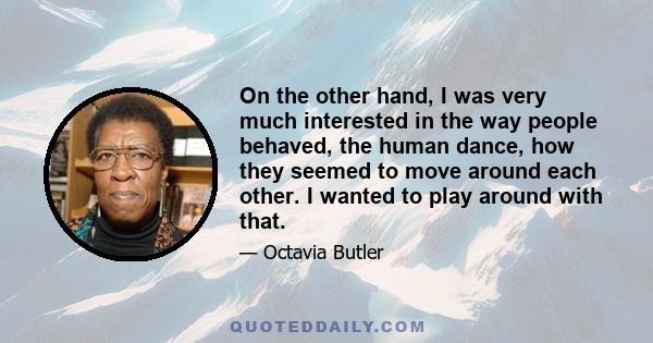 On the other hand, I was very much interested in the way people behaved, the human dance, how they seemed to move around each other. I wanted to play around with that.