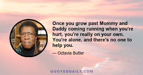 Once you grow past Mommy and Daddy coming running when you're hurt, you're really on your own. You're alone, and there's no one to help you.