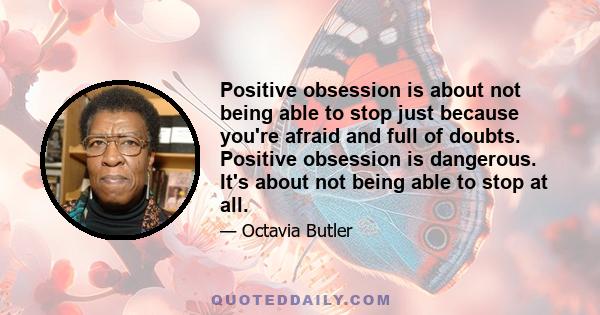 Positive obsession is about not being able to stop just because you're afraid and full of doubts. Positive obsession is dangerous. It's about not being able to stop at all.