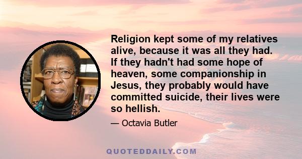 Religion kept some of my relatives alive, because it was all they had. If they hadn't had some hope of heaven, some companionship in Jesus, they probably would have committed suicide, their lives were so hellish.