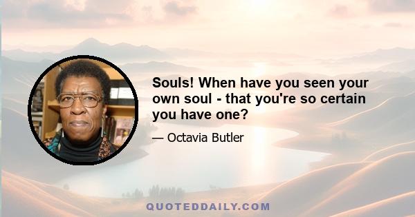 Souls! When have you seen your own soul - that you're so certain you have one?