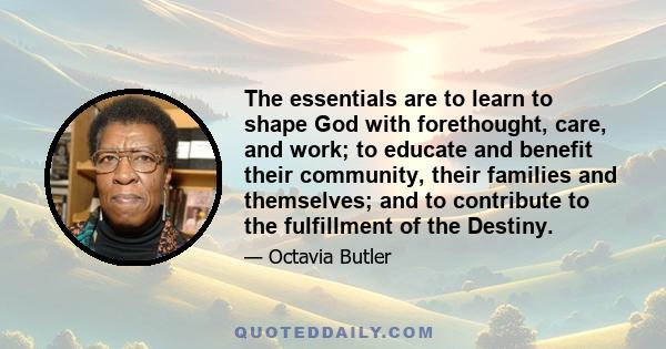 The essentials are to learn to shape God with forethought, care, and work; to educate and benefit their community, their families and themselves; and to contribute to the fulfillment of the Destiny.