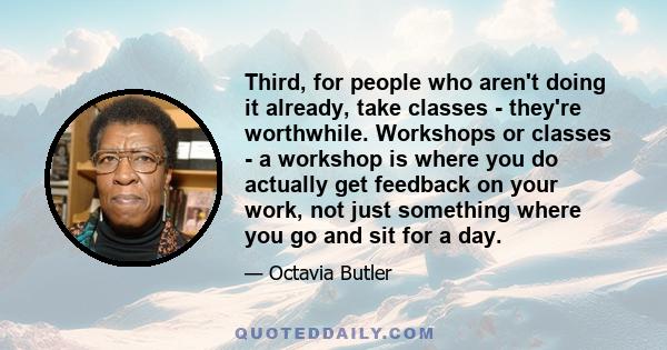 Third, for people who aren't doing it already, take classes - they're worthwhile. Workshops or classes - a workshop is where you do actually get feedback on your work, not just something where you go and sit for a day.