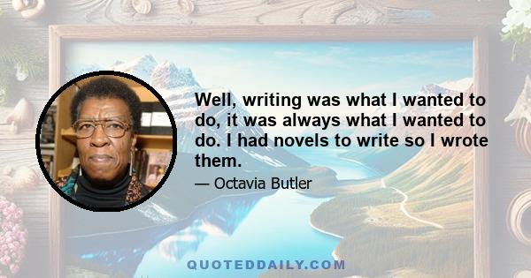 Well, writing was what I wanted to do, it was always what I wanted to do. I had novels to write so I wrote them.