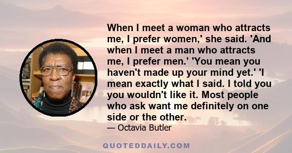 When I meet a woman who attracts me, I prefer women,' she said. 'And when I meet a man who attracts me, I prefer men.' 'You mean you haven't made up your mind yet.' 'I mean exactly what I said. I told you you wouldn't