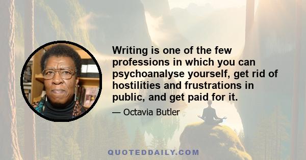 Writing is one of the few professions in which you can psychoanalyse yourself, get rid of hostilities and frustrations in public, and get paid for it.