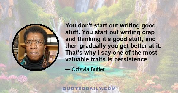 You don't start out writing good stuff. You start out writing crap and thinking it's good stuff, and then gradually you get better at it. That's why I say one of the most valuable traits is persistence.