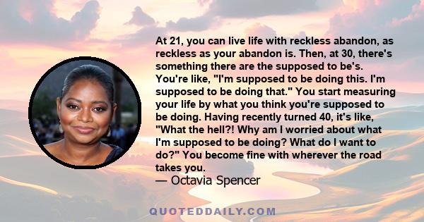 At 21, you can live life with reckless abandon, as reckless as your abandon is. Then, at 30, there's something there are the supposed to be's. You're like, I'm supposed to be doing this. I'm supposed to be doing that.