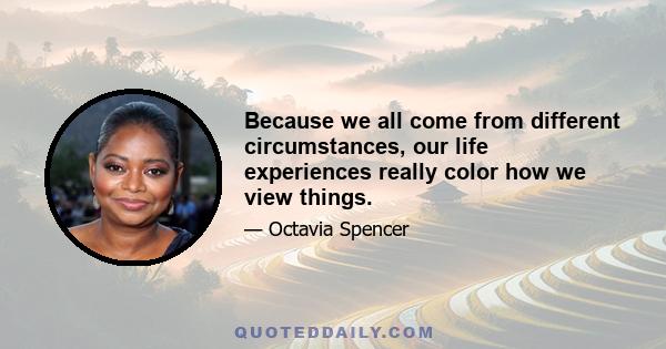 Because we all come from different circumstances, our life experiences really color how we view things.