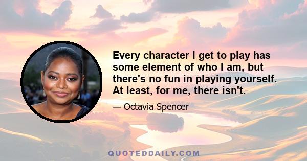 Every character I get to play has some element of who I am, but there's no fun in playing yourself. At least, for me, there isn't.