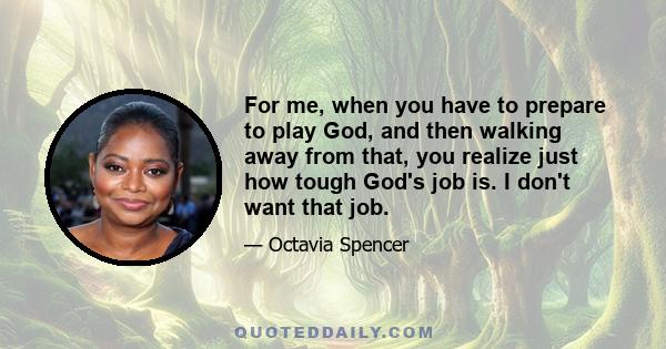 For me, when you have to prepare to play God, and then walking away from that, you realize just how tough God's job is. I don't want that job.