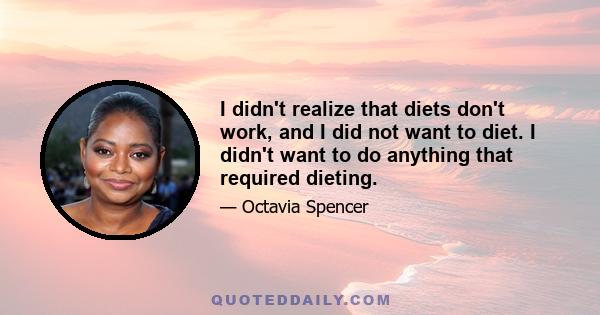 I didn't realize that diets don't work, and I did not want to diet. I didn't want to do anything that required dieting.