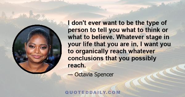 I don't ever want to be the type of person to tell you what to think or what to believe. Whatever stage in your life that you are in, I want you to organically reach whatever conclusions that you possibly reach.