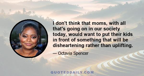 I don't think that moms, with all that's going on in our society today, would want to put their kids in front of something that will be disheartening rather than uplifting.