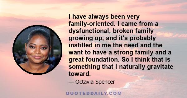 I have always been very family-oriented. I came from a dysfunctional, broken family growing up, and it's probably instilled in me the need and the want to have a strong family and a great foundation. So I think that is