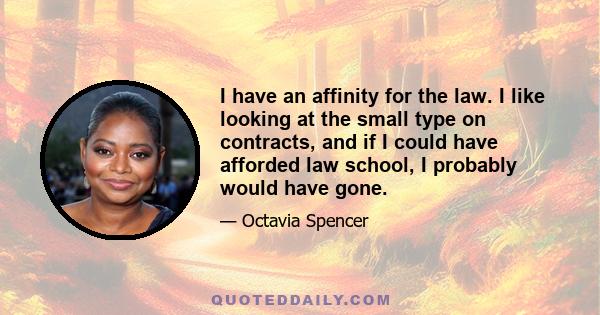 I have an affinity for the law. I like looking at the small type on contracts, and if I could have afforded law school, I probably would have gone.
