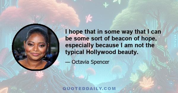 I hope that in some way that I can be some sort of beacon of hope, especially because I am not the typical Hollywood beauty.