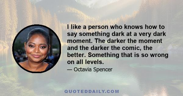 I like a person who knows how to say something dark at a very dark moment. The darker the moment and the darker the comic, the better. Something that is so wrong on all levels.