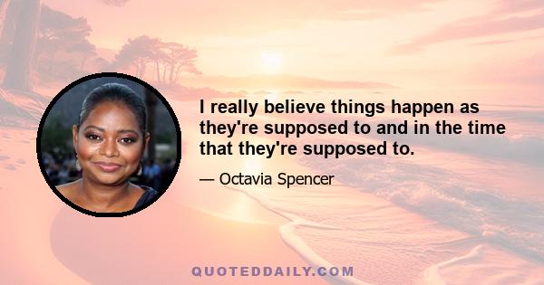 I really believe things happen as they're supposed to and in the time that they're supposed to.