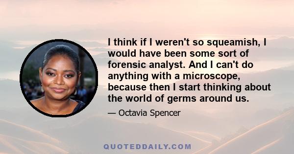 I think if I weren't so squeamish, I would have been some sort of forensic analyst. And I can't do anything with a microscope, because then I start thinking about the world of germs around us.