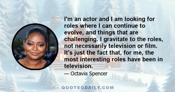 I'm an actor and I am looking for roles where I can continue to evolve, and things that are challenging. I gravitate to the roles, not necessarily television or film. It's just the fact that, for me, the most