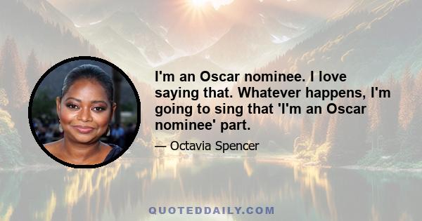 I'm an Oscar nominee. I love saying that. Whatever happens, I'm going to sing that 'I'm an Oscar nominee' part.