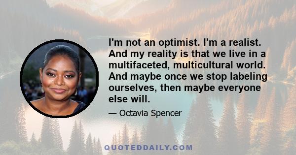 I'm not an optimist. I'm a realist. And my reality is that we live in a multifaceted, multicultural world. And maybe once we stop labeling ourselves, then maybe everyone else will.