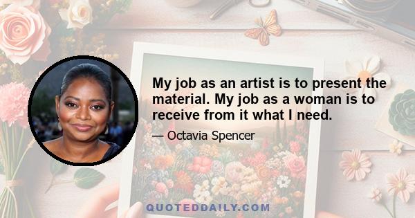 My job as an artist is to present the material. My job as a woman is to receive from it what I need.