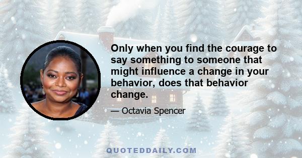 Only when you find the courage to say something to someone that might influence a change in your behavior, does that behavior change.