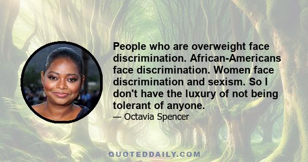 People who are overweight face discrimination. African-Americans face discrimination. Women face discrimination and sexism. So I don't have the luxury of not being tolerant of anyone.