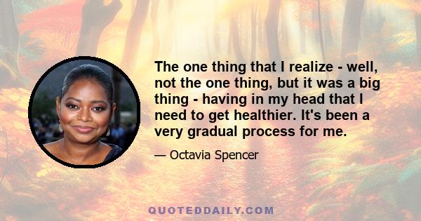 The one thing that I realize - well, not the one thing, but it was a big thing - having in my head that I need to get healthier. It's been a very gradual process for me.