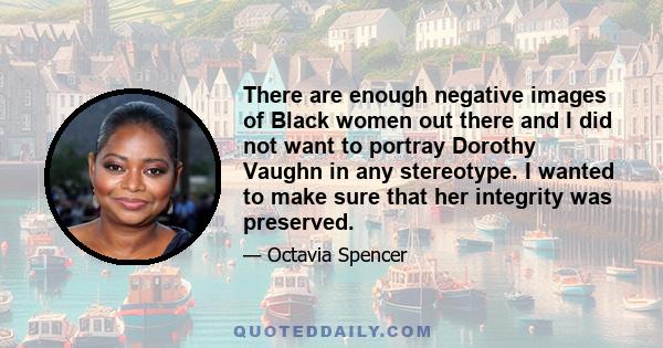 There are enough negative images of Black women out there and I did not want to portray Dorothy Vaughn in any stereotype. I wanted to make sure that her integrity was preserved.