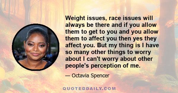 Weight issues, race issues will always be there and if you allow them to get to you and you allow them to affect you then yes they affect you. But my thing is I have so many other things to worry about I can't worry