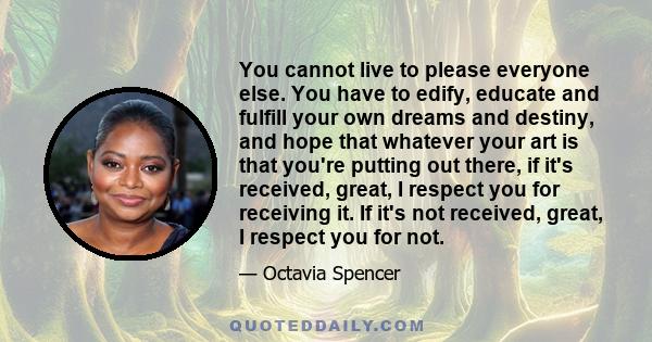 You cannot live to please everyone else. You have to edify, educate and fulfill your own dreams and destiny, and hope that whatever your art is that you're putting out there, if it's received, great, I respect you for