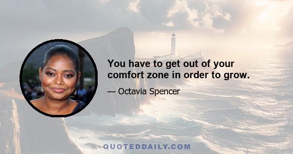 You have to get out of your comfort zone in order to grow.