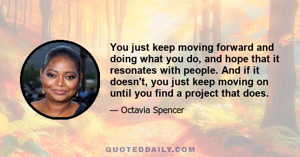 You just keep moving forward and doing what you do, and hope that it resonates with people. And if it doesn't, you just keep moving on until you find a project that does.