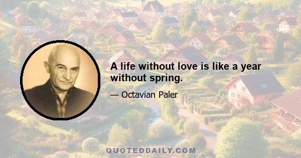 A life without love is like a year without spring.