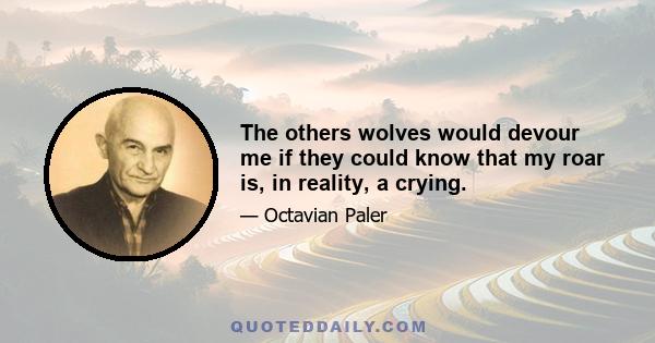 The others wolves would devour me if they could know that my roar is, in reality, a crying.