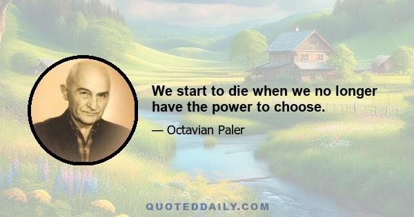 We start to die when we no longer have the power to choose.