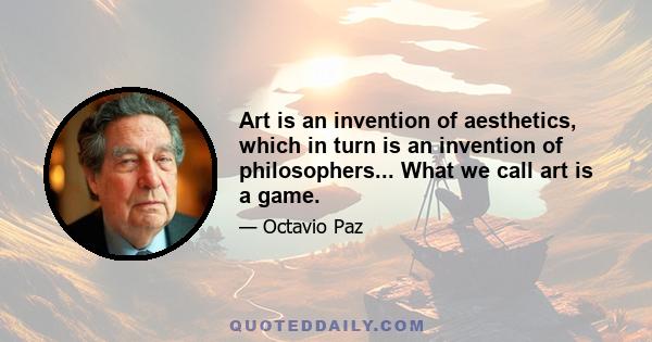 Art is an invention of aesthetics, which in turn is an invention of philosophers... What we call art is a game.