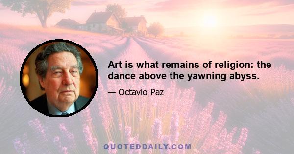 Art is what remains of religion: the dance above the yawning abyss.