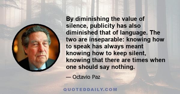 By diminishing the value of silence, publicity has also diminished that of language. The two are inseparable: knowing how to speak has always meant knowing how to keep silent, knowing that there are times when one