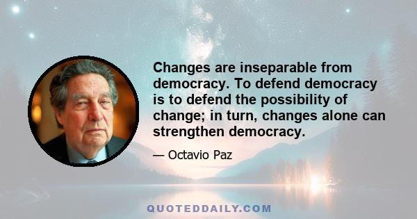 Changes are inseparable from democracy. To defend democracy is to defend the possibility of change; in turn, changes alone can strengthen democracy.