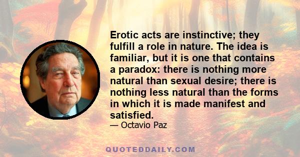 Erotic acts are instinctive; they fulfill a role in nature. The idea is familiar, but it is one that contains a paradox: there is nothing more natural than sexual desire; there is nothing less natural than the forms in