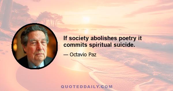 If society abolishes poetry it commits spiritual suicide.