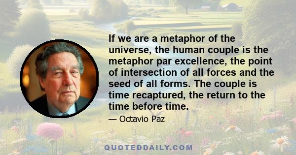 If we are a metaphor of the universe, the human couple is the metaphor par excellence, the point of intersection of all forces and the seed of all forms. The couple is time recaptured, the return to the time before time.